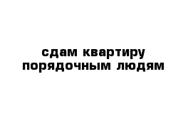 сдам квартиру порядочным людям